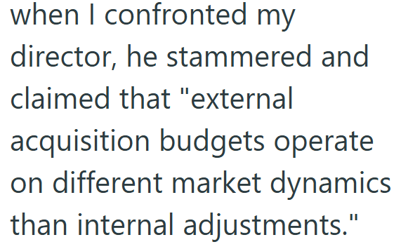 when I confronted my director, he stammered and claimed that "external acquisition budgets operate on different market dynamics than internal adjustments."