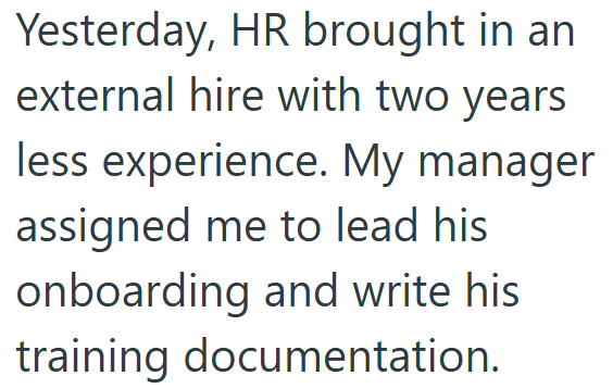 Yesterday, HR brought in an external hire with two years less experience. My manager assigned me to lead his onboarding and write his training documentation.