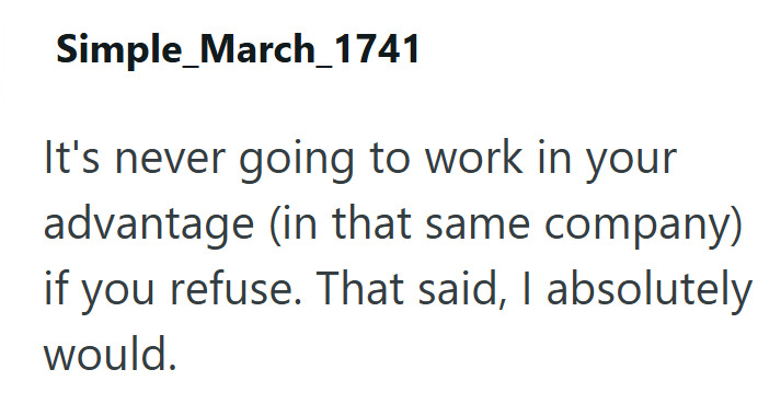 Simple_March_1741 It's never going to work in your advantage (in that same company) if you refuse. That said, I absolutely would.