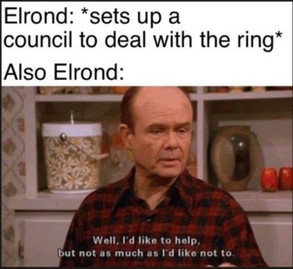 Elrond: *sets up a council to deal with the ring* Also Elrond: Well, I'd like to help, but not as much as I'd like not to.