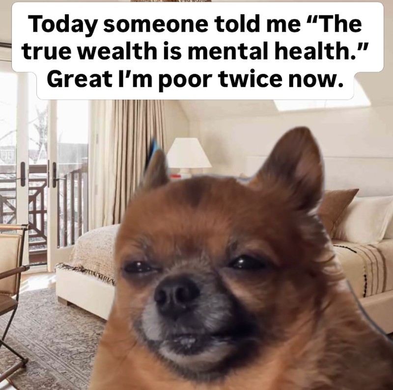 Today someone told me "The true wealth is mental health." Great I'm poor twice now.
