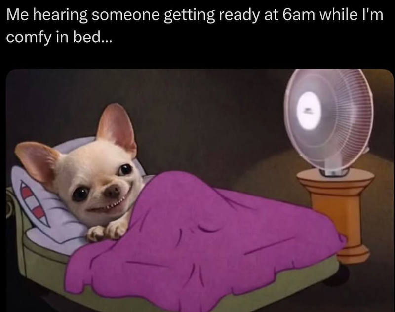 Me hearing someone getting ready at 6am while I'm comfy in bed...
