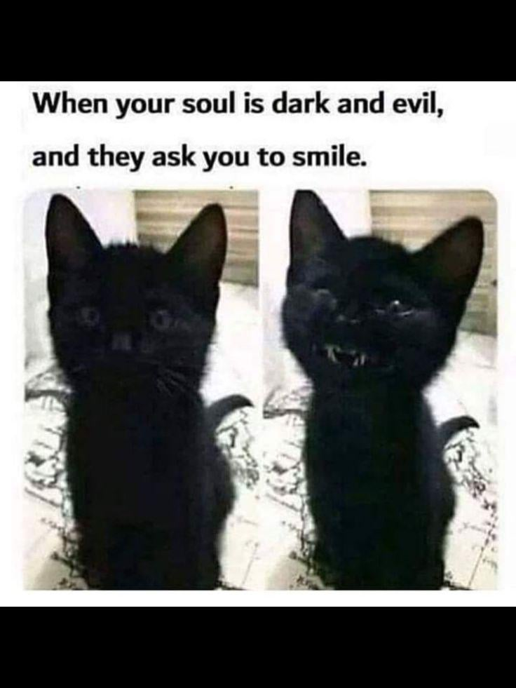 When your soul is dark and evil, and they ask you to smile.