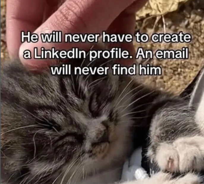 He will never have to create a LinkedIn profile. An email will never find him
