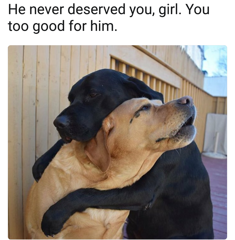 He never deserved you, girl. You too good for him.