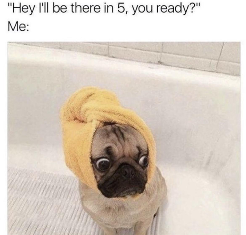 "Hey I'll be there in 5, you ready?" Me: