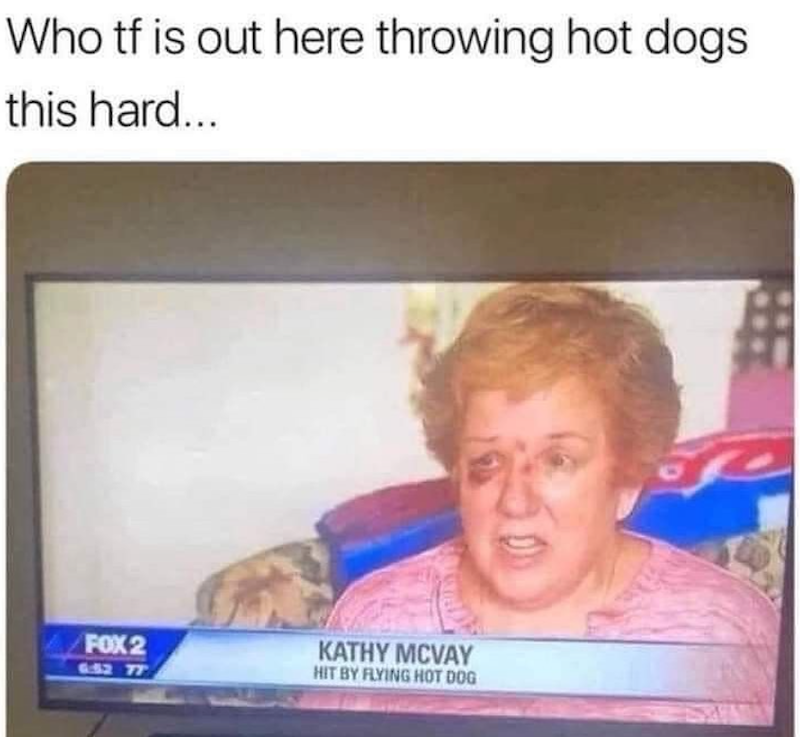 Who tf is out here throwing hot dogs this hard... FOX 2 6:52 77 KATHY MCVAY HIT BY FLYING HOT DOG