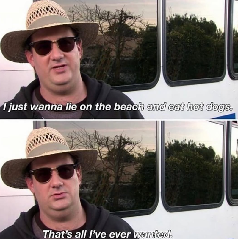 I just wanna lie on the beach and eat hot dogs. That's all I've ever wanted.