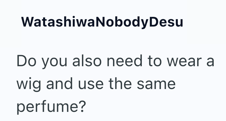 WatashiwaNobody Desu Do you also need to wear a wig and use the same perfume?