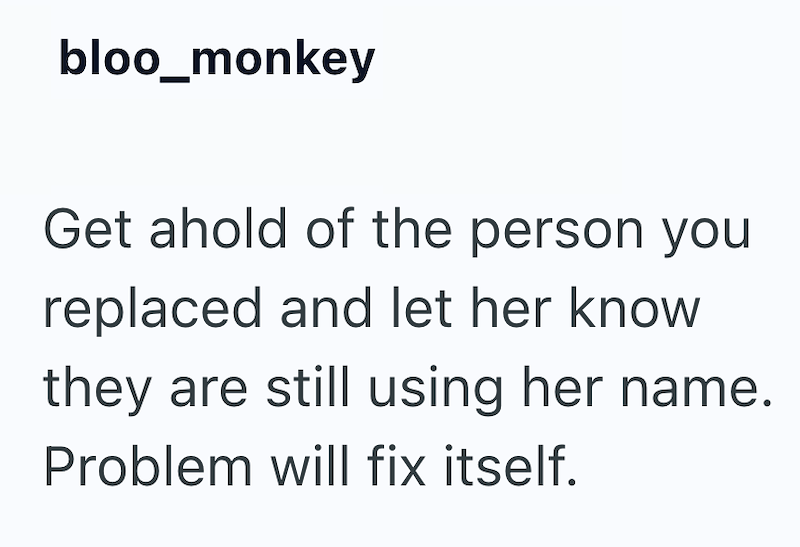 bloo_monkey Get ahold of the person you replaced and let her know they are still using her name. Problem will fix itself.