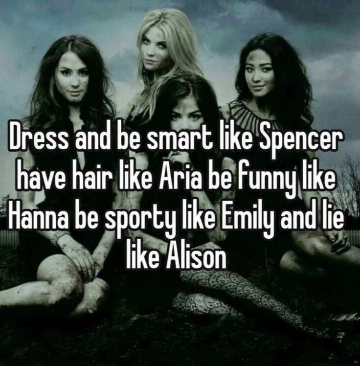 Dress and be smart like Spencer have hair like Aria be funny like Hanna be sporty like Emily and lie like Alison
