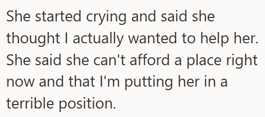 She started crying and said she thought I actually wanted to help her. She said she can't afford a place right now and that I'm putting her in a terrible position.