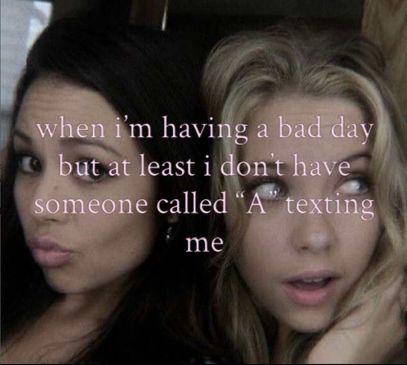 when i'm having a bad day but at least i don't have someone called "A" texting me
