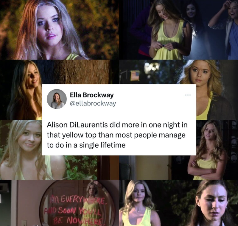 Ella Brockway @ellabrockway Alison DiLaurentis did more in one night in that yellow top than most people manage to do in a single lifetime M EVERYWERE AVID SOON Ya BE NOWHAR