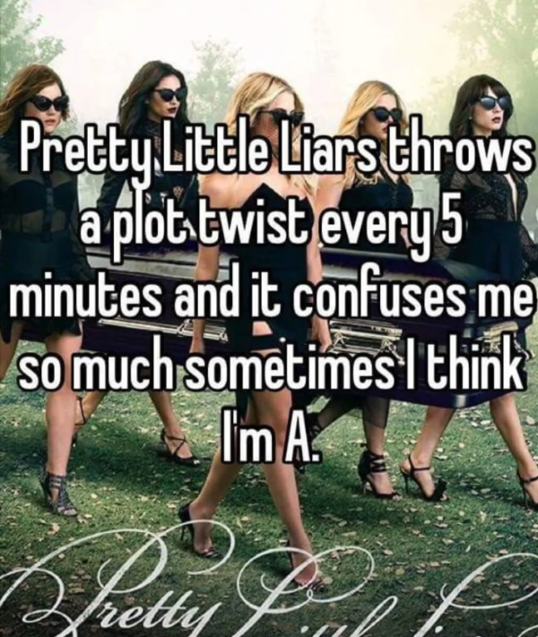 Pretty Little Liars throws a plot twist every 5 minutes and it confuses me so much sometimes I think Pretty retty I'm A.