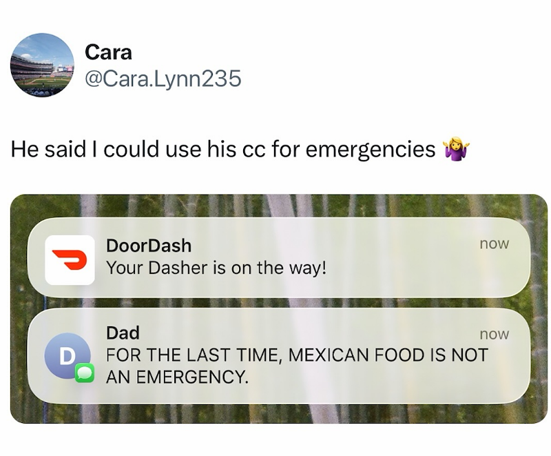 Cara @Cara.Lynn235 He said I could use his cc for emergencies DoorDash Your Dasher is on the way! Dad now now D FOR THE LAST TIME, MEXICAN FOOD IS NOT AN EMERGENCY.