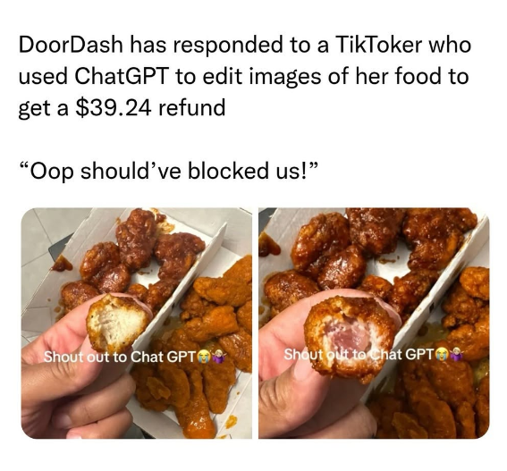 DoorDash has responded to a TikToker who used ChatGPT to edit images of her food to get a $39.24 refund "Oop should've blocked us!" Shout out to Chat GPT Shout out to Chat GPT
