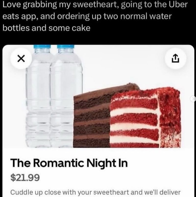 Love grabbing my sweetheart, going to the Uber eats app, and ordering up two normal water bottles and some cake ✓ <] The Romantic Night In $21.99 Cuddle up close with your sweetheart and we'll deliver