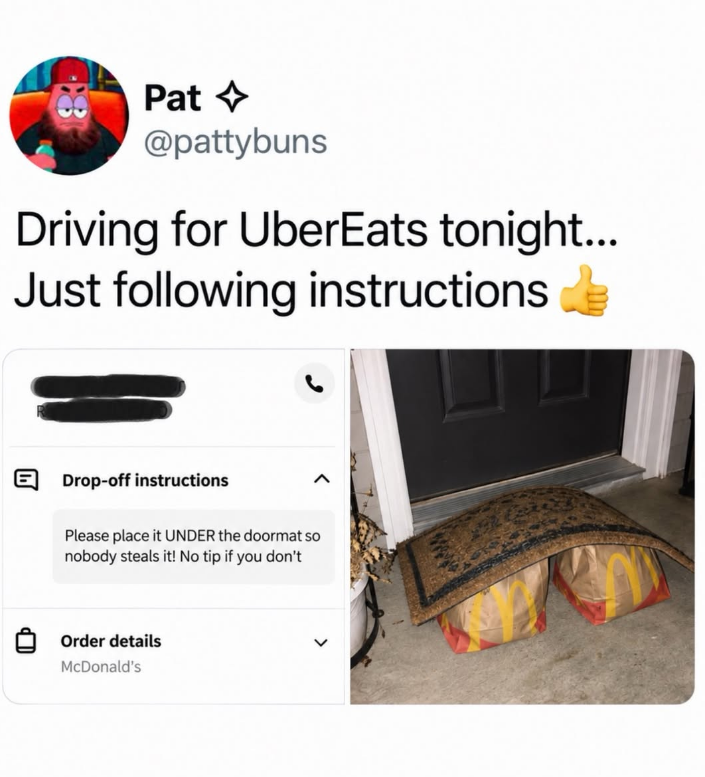 Pat @pattybuns Driving for UberEats tonight... Just following instructions E Drop-off instructions Please place it UNDER the doormat so nobody steals it! No tip if you don't Order details McDonald's