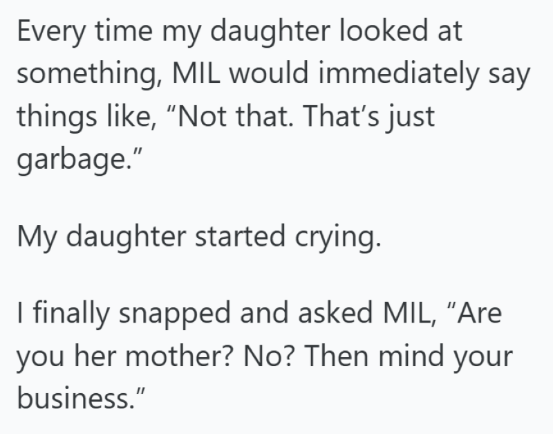 Every time my daughter looked at something, MIL would immediately say things like, "Not that. That's just garbage." My daughter started crying. I finally snapped and asked MIL, "Are you her mother? No? Then mind your business."