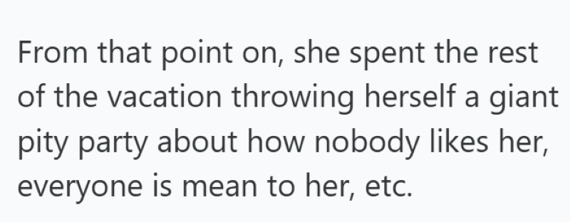 From that point on, she spent the rest of the vacation throwing herself a giant pity party about how nobody likes her, everyone is mean to her, etc.