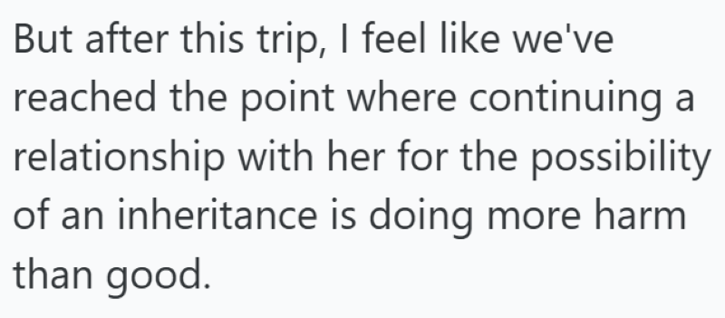 But after this trip, I feel like we've reached the point where continuing a relationship with her for the possibility of an inheritance is doing more harm than good.