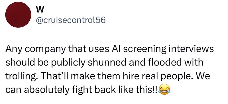 W @cruisecontrol56 Any company that uses Al screening interviews should be publicly shunned and flooded with trolling. That'll make them hire real people. We can absolutely fight back like this!!!