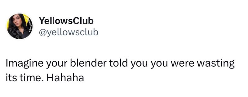 YellowsClub @yellowsclub Imagine your blender told you you were wasting its time. Hahaha