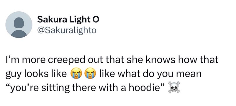 Sakura Light O @Sakuralighto I'm more creeped out that she knows how that guy looks like like what do you mean "you're sitting there with a hoodie" -