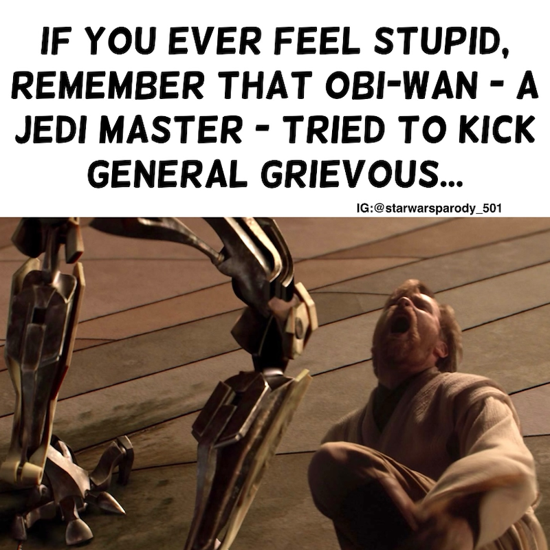 IF YOU EVER FEEL STUPID, REMEMBER THAT OBI-WAN - A JEDI MASTER - TRIED TO KICK GENERAL GRIEVOUS... IG:@starwarsparody_501