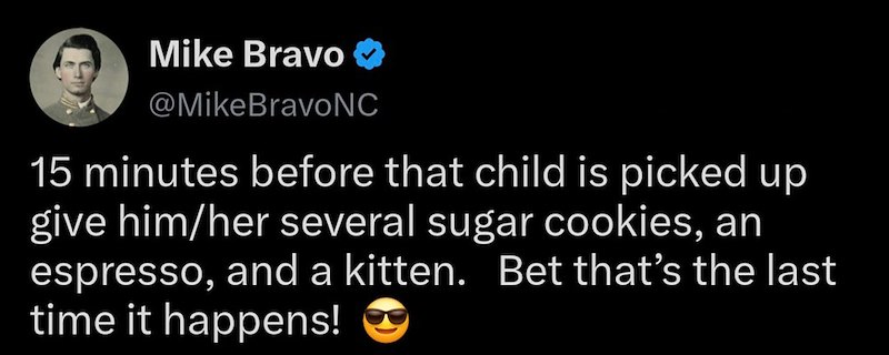 Mike Bravo ❤ @MikeBravoNC 15 minutes before that child is picked up give him/her several sugar cookies, an espresso, and a kitten. Bet that's the last time it happens!