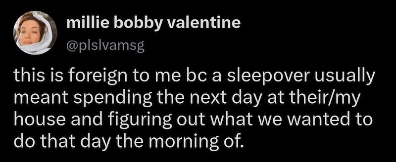 millie bobby valentine @plslvamsg this is foreign to me bc a sleepover usually meant spending the next day at their/my house and figuring out what we wanted to do that day the morning of.