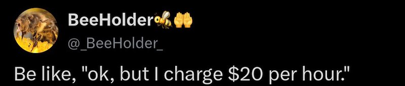 BeeHolder @_BeeHolder Be like, "ok, but I charge $20 per hour."