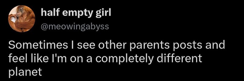 half empty girl @meowingabyss Sometimes I see other parents posts and feel like I'm on a completely different planet