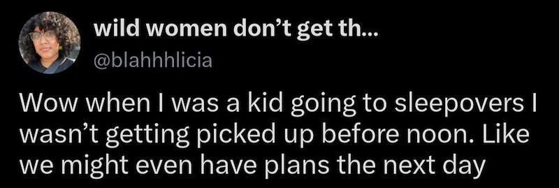 wild women don't get th... @blahhhlicia Wow when I was a kid going to sleepovers I wasn't getting picked up before noon. Like we might even have plans the next day