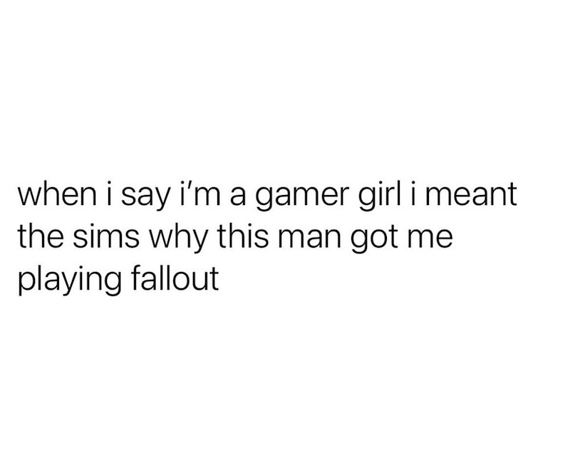when i say i'm a gamer girl i meant the sims why this man got me playing fallout