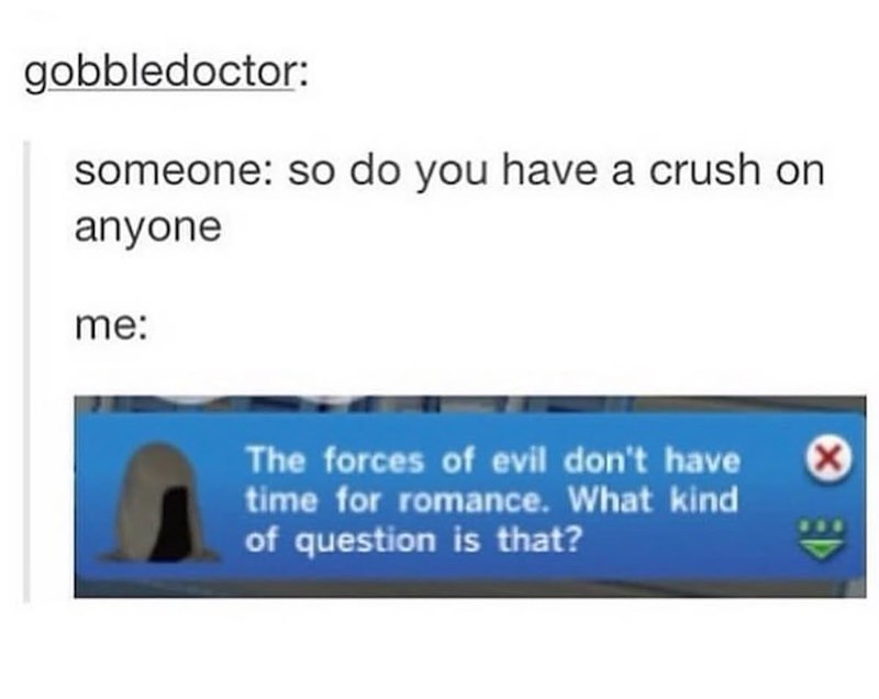 gobbledoctor: someone: so do you have a crush on anyone me: The forces of evil don't have time for romance. What kind of question is that?