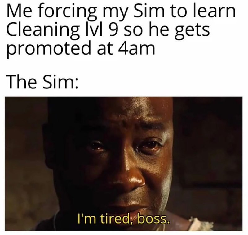 Me forcing my Sim to learn Cleaning lvl 9 so he gets promoted at 4am The Sim: I'm tired, boss.