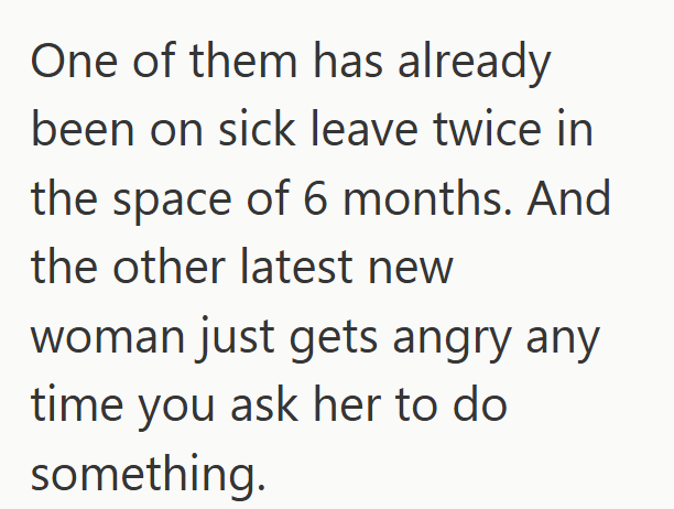 One of them has already been on sick leave twice in the space of 6 months. And the other latest new woman just gets angry any time you ask her to do something.