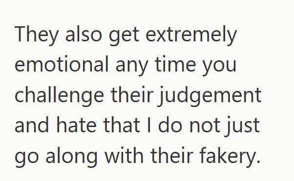 They also get extremely emotional any time you challenge their judgement and hate that I do not just go along with their fakery.