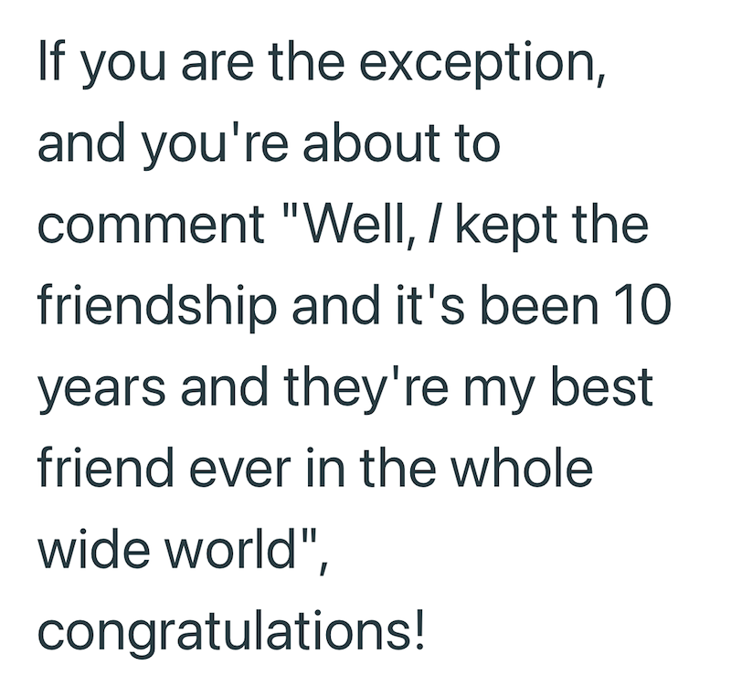 If you are the exception, and you're about to comment "Well, / kept the friendship and it's been 10 years and they're my best friend ever in the whole wide world", congratulations!