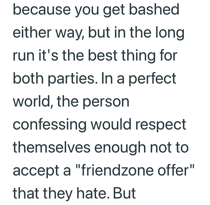because you get bashed either way, but in the long run it's the best thing for both parties. In a perfect world, the person confessing would respect themselves enough not to accept a "friendzone offer" that they hate. But