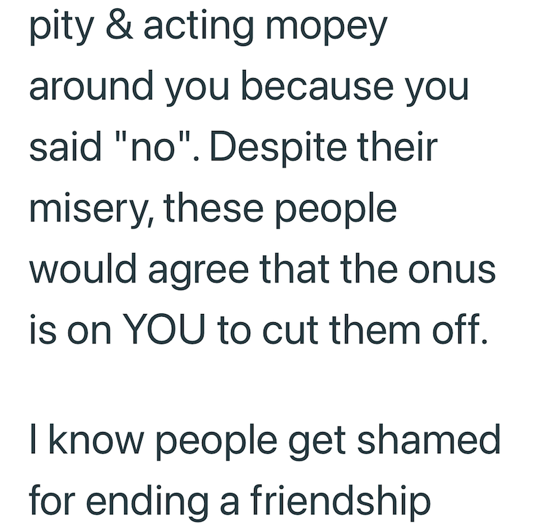 pity & acting mopey around you because you said "no". Despite their misery, these people would agree that the onus is on YOU to cut them off. I know people get shamed for ending a friendship