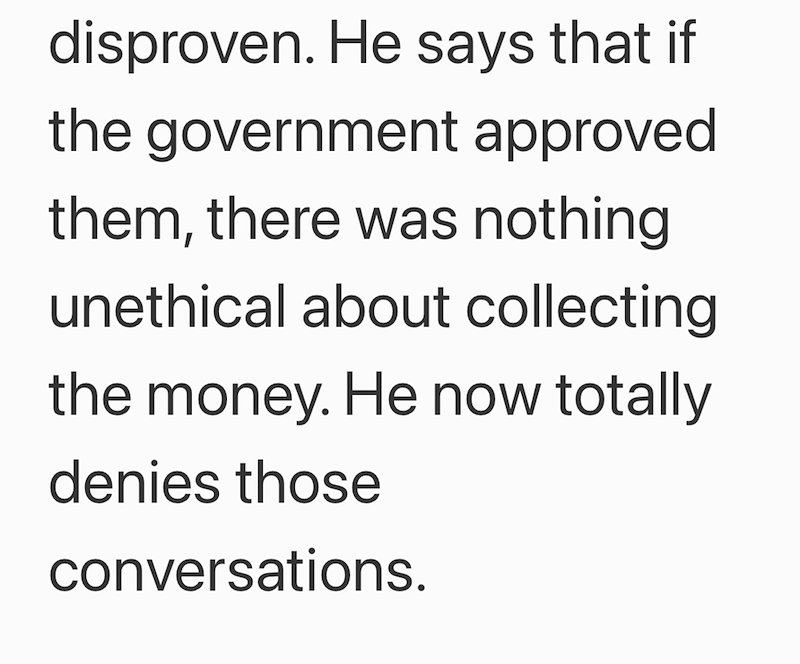 disproven. He says that if the government approved them, there was nothing unethical about collecting the money. He now totally denies those conversations.