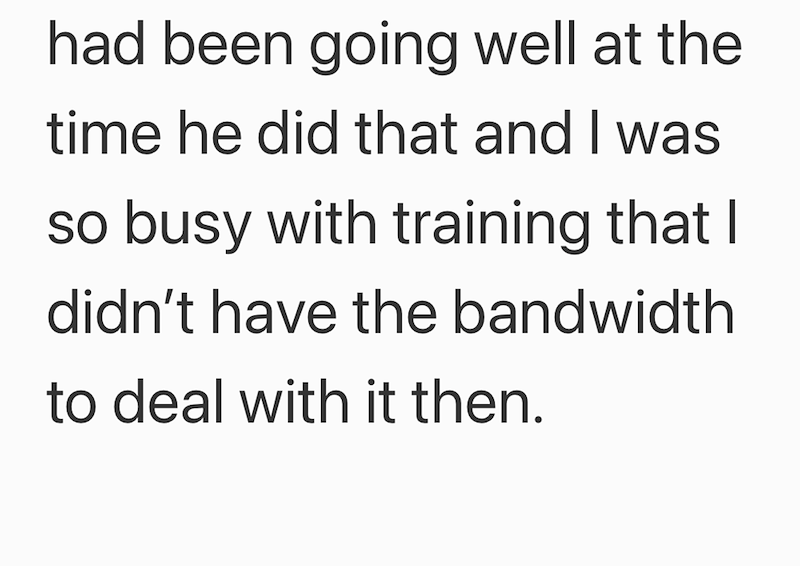 had been going well at the time he did that and I was so busy with training that I didn't have the bandwidth to deal with it then.
