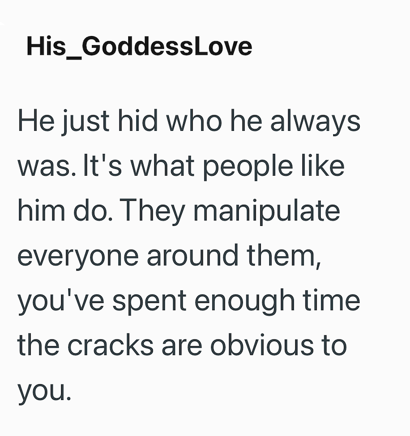 His_GoddessLove He just hid who he always was. It's what people like him do. They manipulate everyone around them, you've spent enough time the cracks are obvious to you.