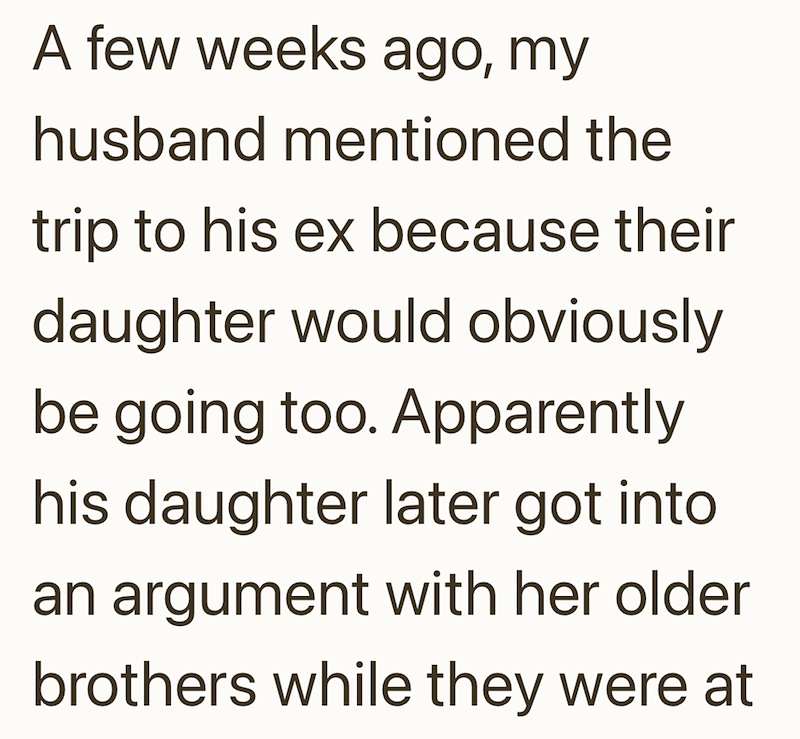 A few weeks ago, my husband mentioned the trip to his ex because their daughter would obviously be going too. Apparently his daughter later got into an argument with her older brothers while they were at