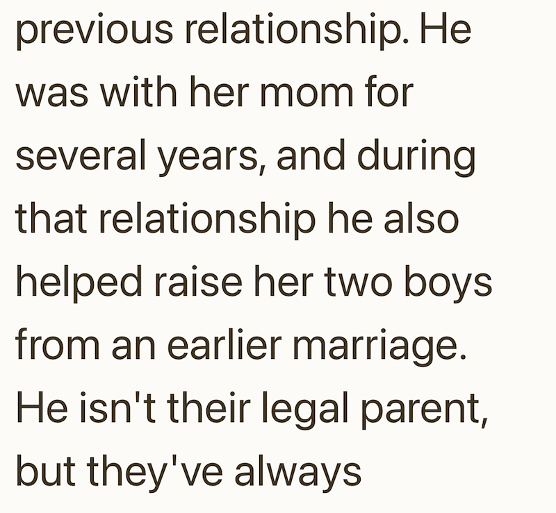 previous relationship. He was with her mom for several years, and during that relationship he also helped raise her two boys. from an earlier marriage. He isn't their legal parent, but they've always