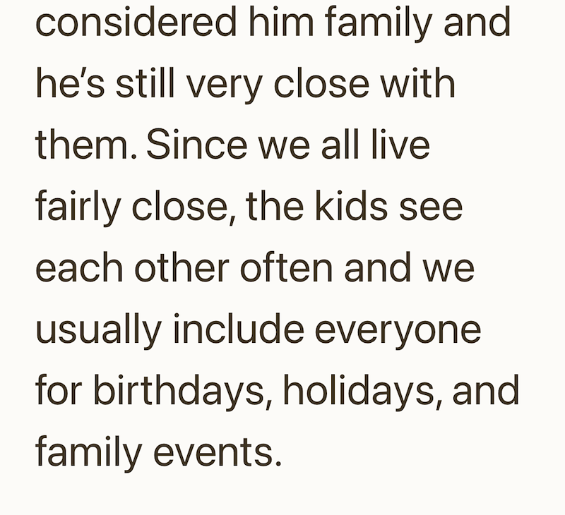 considered him family and he's still very close with them. Since we all live fairly close, the kids see each other often and we usually include everyone for birthdays, holidays, and family events.