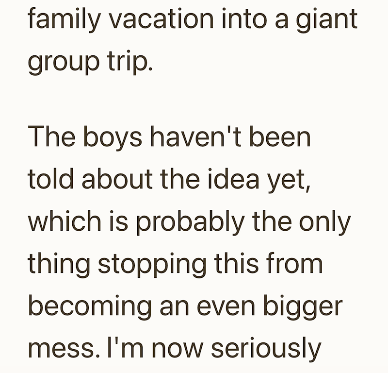 family vacation into a giant group trip. The boys haven't been told about the idea yet, which is probably the only thing stopping this from becoming an even bigger mess. I'm now seriously